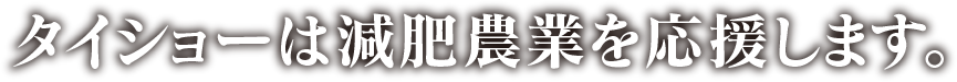 タイショーは減肥農業を応援します。